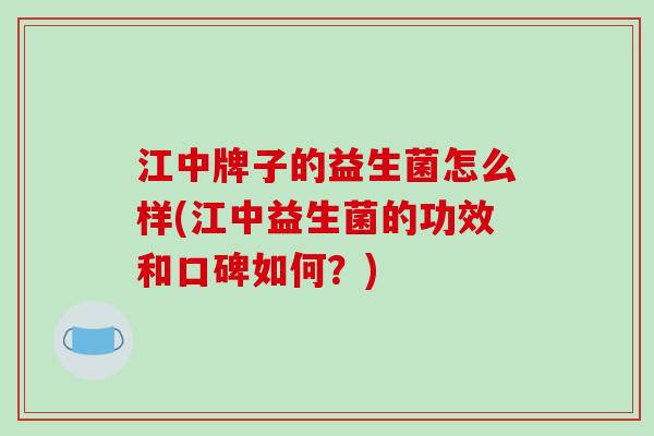 江中牌子的益生菌怎么样(江中益生菌的功效和口碑如何？)