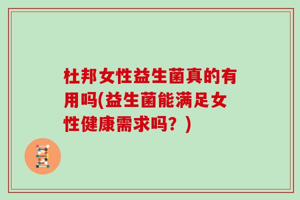 杜邦女性益生菌真的有用吗(益生菌能满足女性健康需求吗？)
