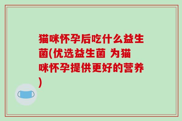 猫咪怀孕后吃什么益生菌(优选益生菌 为猫咪怀孕提供更好的营养) 猫咪怀孕后吃什么益生菌(优选益生菌 为猫咪怀孕提供更好的营养)