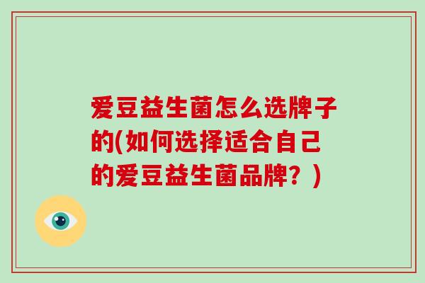 爱豆益生菌怎么选牌子的(如何选择适合自己的爱豆益生菌品牌？)