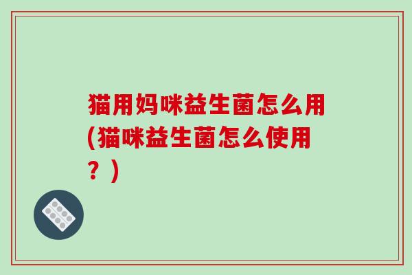 猫用妈咪益生菌怎么用(猫咪益生菌怎么使用？)