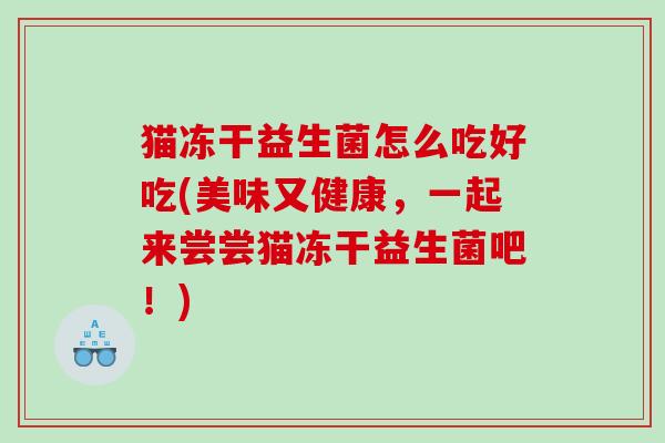 猫冻干益生菌怎么吃好吃(美味又健康，一起来尝尝猫冻干益生菌吧！)