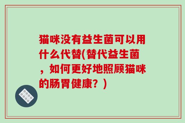 猫咪没有益生菌可以用什么代替(替代益生菌，如何更好地照顾猫咪的肠胃健康？)
