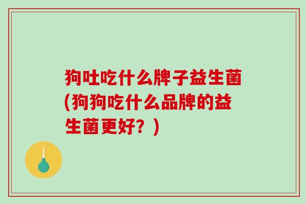 狗吐吃什么牌子益生菌(狗狗吃什么品牌的益生菌更好？)