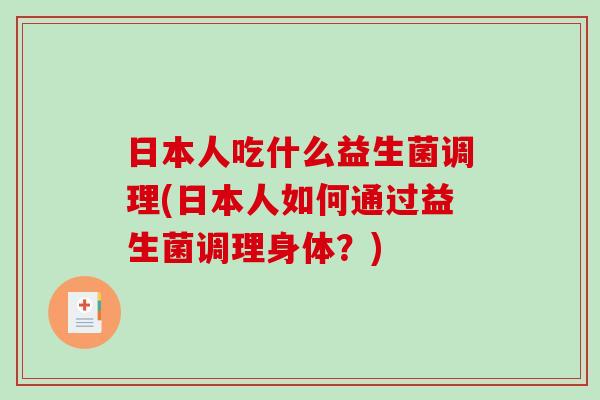 日本人吃什么益生菌调理(日本人如何通过益生菌调理身体？)