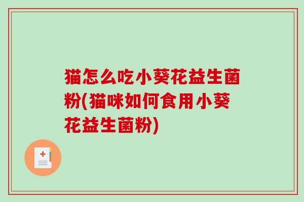 猫怎么吃小葵花益生菌粉(猫咪如何食用小葵花益生菌粉)