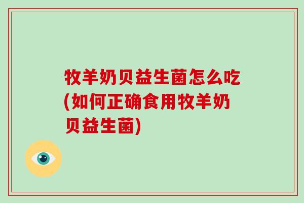 牧羊奶贝益生菌怎么吃(如何正确食用牧羊奶贝益生菌)