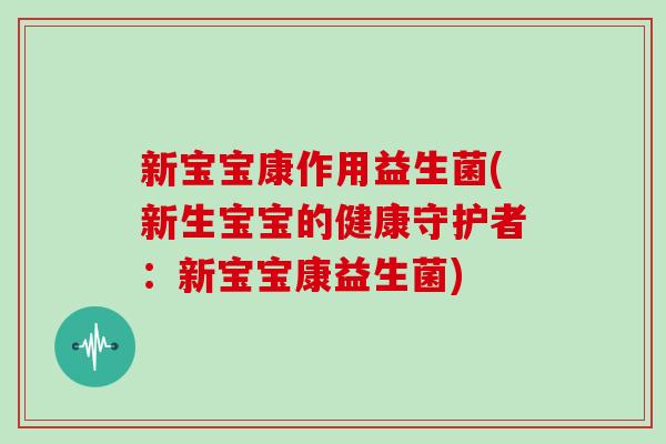 新宝宝康作用益生菌(新生宝宝的健康守护者：新宝宝康益生菌)