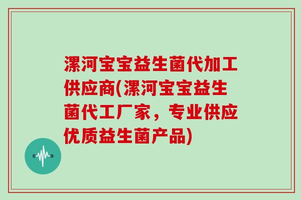 漯河宝宝益生菌代加工供应商(漯河宝宝益生菌代工厂家，专业供应优质益生菌产品)
