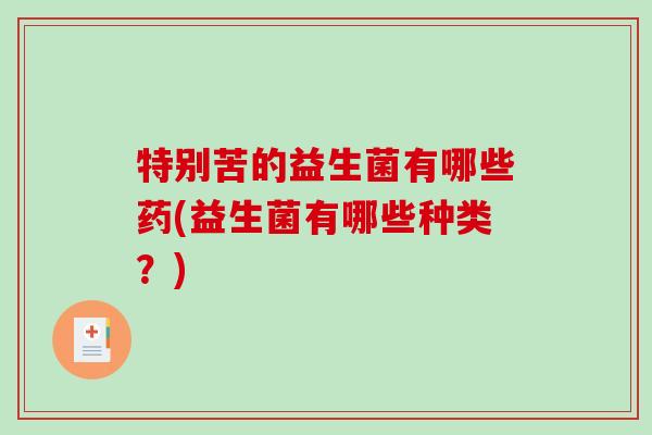 特别苦的益生菌有哪些药(益生菌有哪些种类？)
