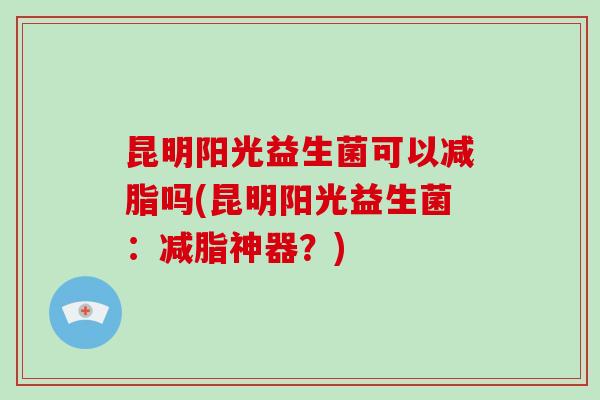 昆明阳光益生菌可以减脂吗(昆明阳光益生菌：减脂神器？)