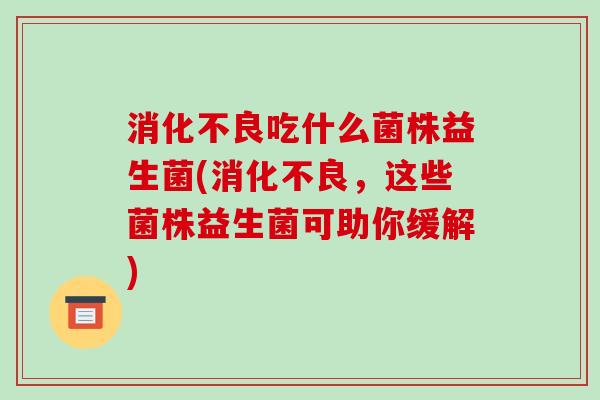 消化不良吃什么菌株益生菌(消化不良，这些菌株益生菌可助你缓解)