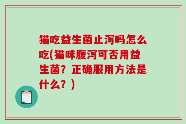 猫吃益生菌止泻吗怎么吃(猫咪可否用益生菌?正确服用方法是什么?) 猫吃益生菌止泻吗怎么吃(猫咪可否用益生菌?正确服用方法是什么?)