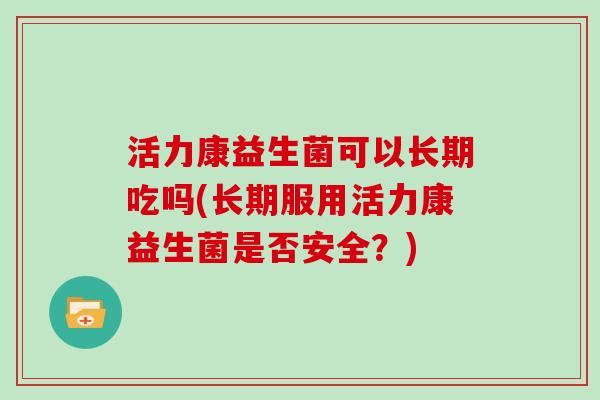 活力康益生菌可以长期吃吗(长期服用活力康益生菌是否安全？)