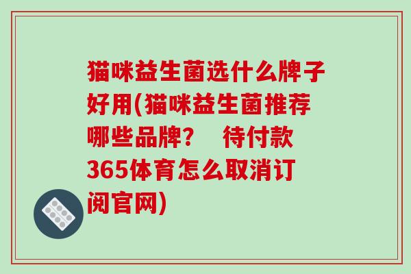 猫咪益生菌选什么牌子好用(猫咪益生菌推荐哪些品牌？  待付款365体育怎么取消订阅官网)