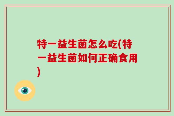 特一益生菌怎么吃(特一益生菌如何正确食用)