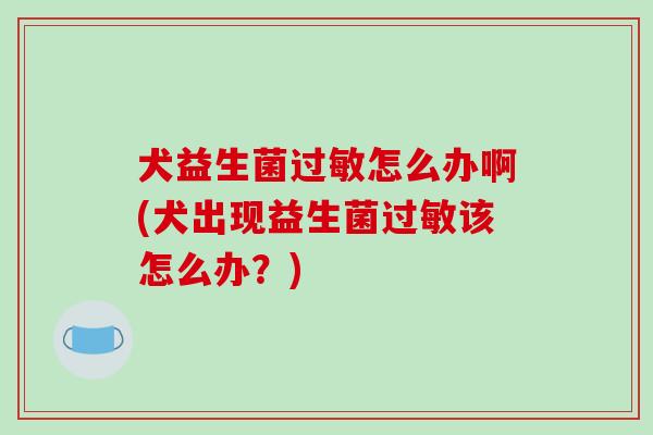 犬益生菌怎么办啊(犬出现益生菌该怎么办？)