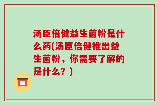 汤臣倍健益生菌粉是什么药(汤臣倍健推出益生菌粉,你需要了解的是什么?) 汤臣倍健益生菌粉是什么药(汤臣倍健推出益生菌粉,你需要了解的是什么?)