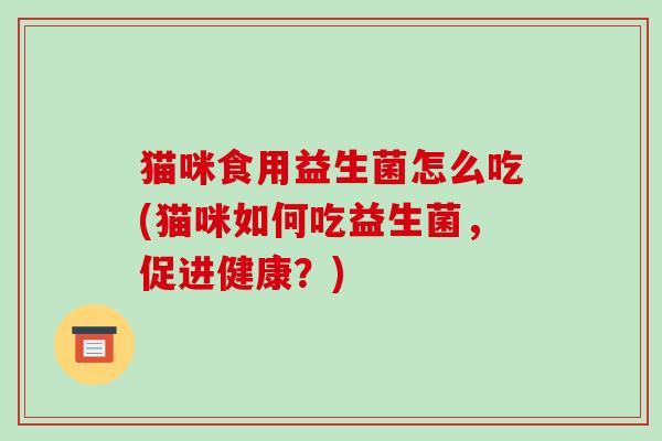 猫咪食用益生菌怎么吃(猫咪如何吃益生菌，促进健康？)