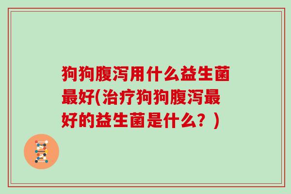 狗狗用什么益生菌好(狗狗好的益生菌是什么？)