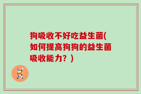 狗吸收不好吃益生菌(如何提高狗狗的益生菌吸收能力？)