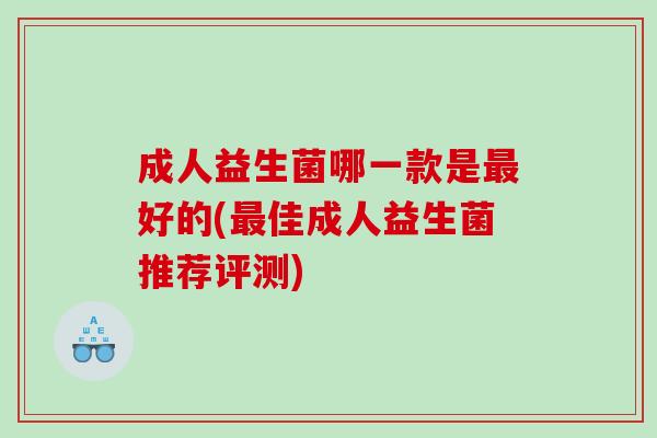 成人益生菌哪一款是好的(佳成人益生菌推荐评测)