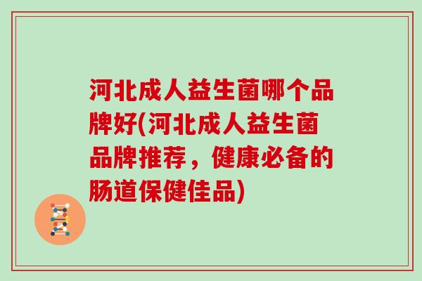 河北成人益生菌哪个品牌好(河北成人益生菌品牌推荐，健康必备的肠道保健佳品)