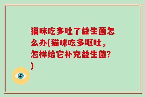 猫咪吃多吐了益生菌怎么办(猫咪吃多呕吐，怎样给它补充益生菌？)