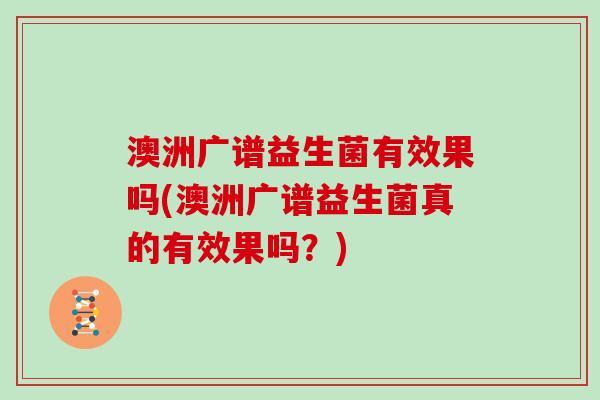 澳洲广谱益生菌有效果吗(澳洲广谱益生菌真的有效果吗?) 澳洲广谱益生菌有效果吗(澳洲广谱益生菌真的有效果吗?)