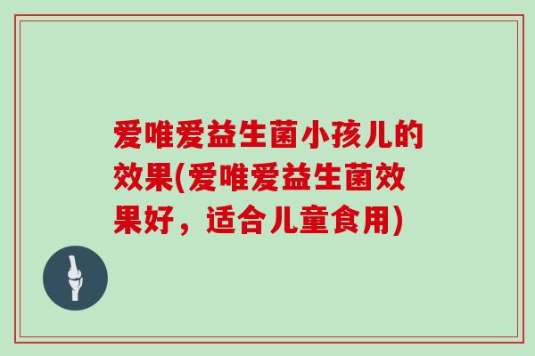 爱唯爱益生菌小孩儿的效果(爱唯爱益生菌效果好，适合儿童食用)