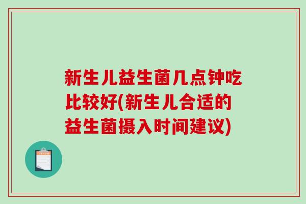 新生儿益生菌几点钟吃比较好(新生儿合适的益生菌摄入时间建议)
