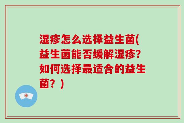 怎么选择益生菌(益生菌能否缓解？如何选择适合的益生菌？)