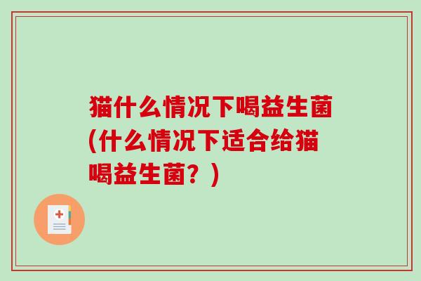 猫什么情况下喝益生菌(什么情况下适合给猫喝益生菌？)