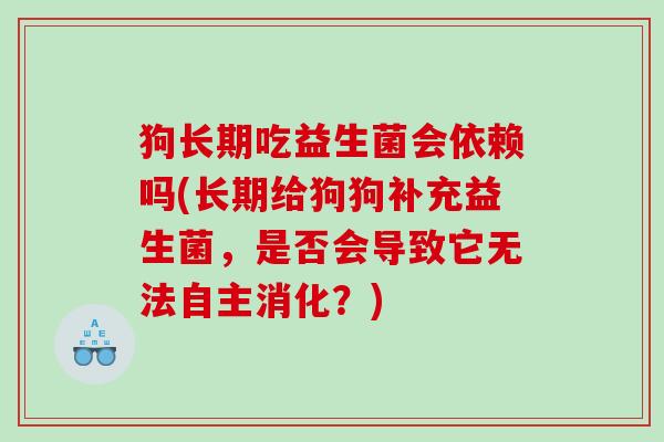 狗长期吃益生菌会依赖吗(长期给狗狗补充益生菌，是否会导致它无法自主消化？)