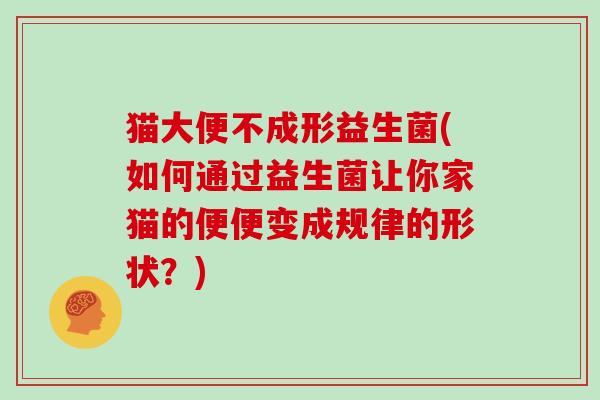 猫大便不成形益生菌(如何通过益生菌让你家猫的便便变成规律的形状？)