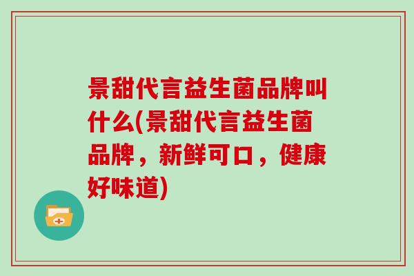 景甜代言益生菌品牌叫什么(景甜代言益生菌品牌，新鲜可口，健康好味道)