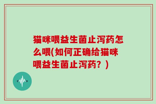 猫咪喂益生菌止泻药怎么喂(如何正确给猫咪喂益生菌止泻药？)
