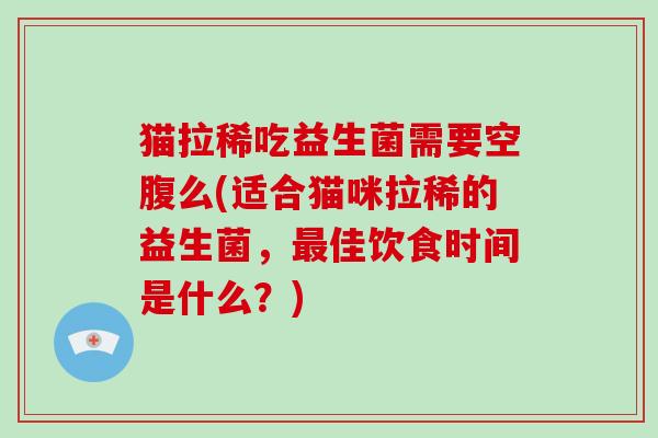 猫拉稀吃益生菌需要空腹么(适合猫咪拉稀的益生菌，佳饮食时间是什么？)