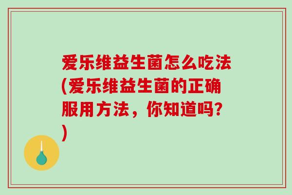 爱乐维益生菌怎么吃法(爱乐维益生菌的正确服用方法，你知道吗？)