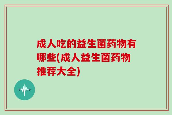 成人吃的益生菌有哪些(成人益生菌推荐大全)