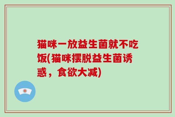 猫咪一放益生菌就不吃饭(猫咪摆脱益生菌诱惑，大减)