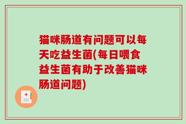 猫咪肠道有问题可以每天吃益生菌(每日喂食益生菌有助于改善猫咪肠道问题)
