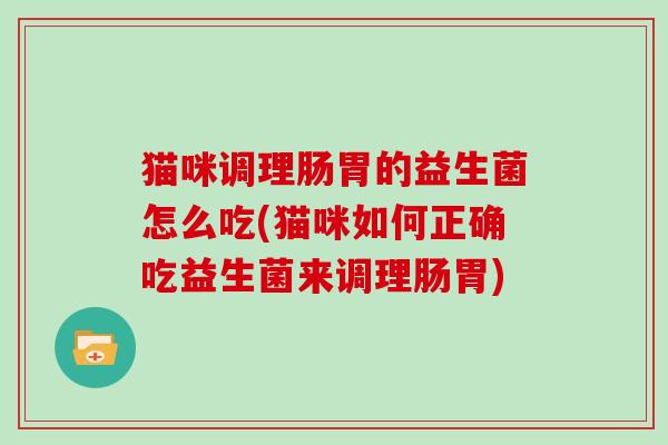 猫咪调理肠胃的益生菌怎么吃(猫咪如何正确吃益生菌来调理肠胃)
