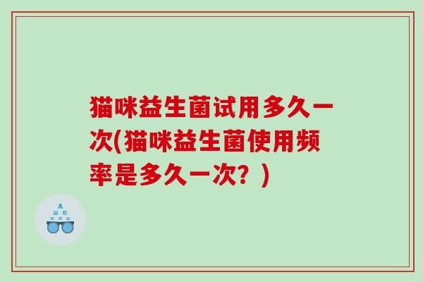 猫咪益生菌试用多久一次(猫咪益生菌使用频率是多久一次？)