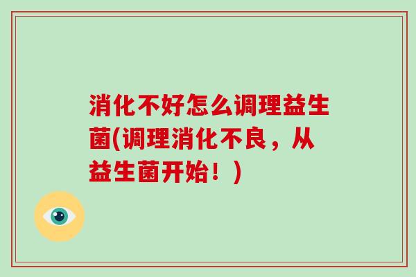 消化不好怎么调理益生菌(调理消化不良，从益生菌开始！)