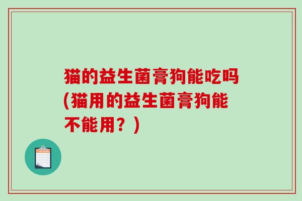 猫的益生菌膏狗能吃吗(猫用的益生菌膏狗能不能用？)