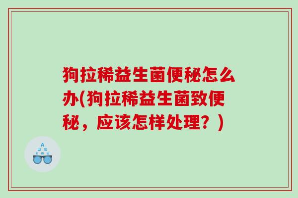 狗拉稀益生菌便秘怎么办(狗拉稀益生菌致便秘，应该怎样处理？)