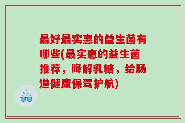 好实惠的益生菌有哪些(实惠的益生菌推荐,降解乳糖,给肠道健康保驾护航) 好实惠的益生菌有哪些(实惠的益生菌推荐,降解乳糖,给肠道健康保驾护航)