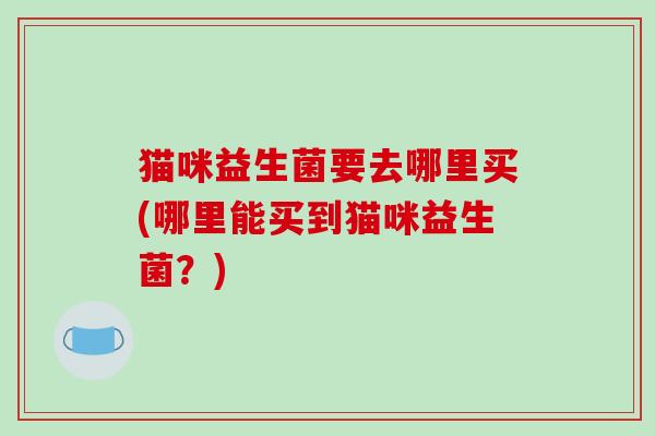 猫咪益生菌要去哪里买(哪里能买到猫咪益生菌？)