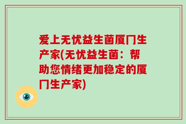 爱上无忧益生菌厦冂生产家(无忧益生菌：帮助您情绪更加稳定的厦冂生产家)
